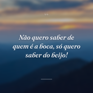 Não quero saber de quem é a boca, só quero saber do beijo!