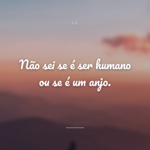 Não sei se é ser humano ou se é um anjo.