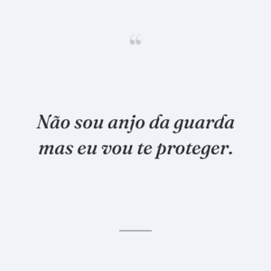 Não sou anjo da guarda mas eu vou te proteger.