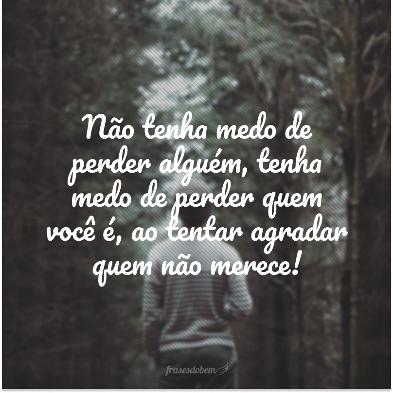 Não tenha medo de perder alguém, tenha medo de perder quem você é, ao tentar agradar quem não merece!