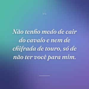 Não tenho medo de cair do cavalo e nem de chifrada de touro, só de não ter você para mim.