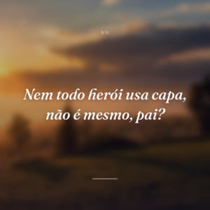 Nem todo herói usa capa, não é mesmo, pai?