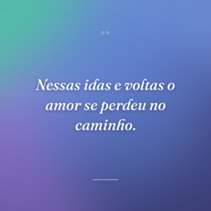 Nessas idas e voltas o amor se perdeu no caminho.