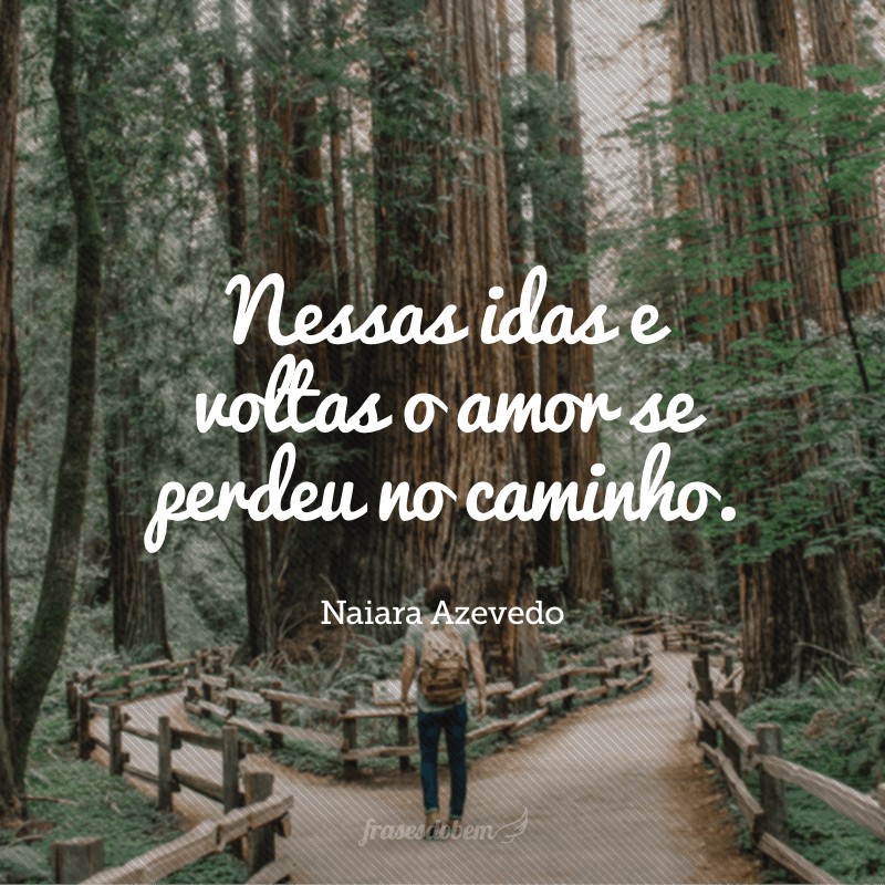 Nessas idas e voltas o amor se perdeu no caminho. 