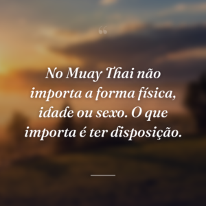 No Muay Thai não importa a forma física, idade ou sexo. O que importa é ter disposição.