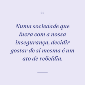 Numa sociedade que lucra com a nossa insegurança, decidir gostar de si mesma é um ato de rebeldia.