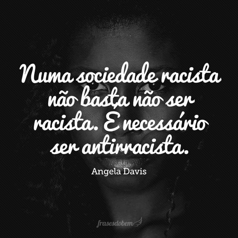 Numa sociedade racista não basta não ser racista. É necessário ser antirracista.