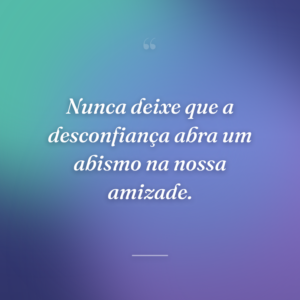 Nunca deixe que a desconfiança abra um abismo na nossa amizade.