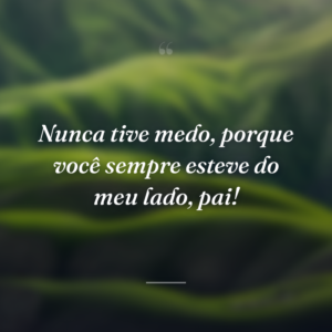 Nunca tive medo, porque você sempre esteve do meu lado, pai!