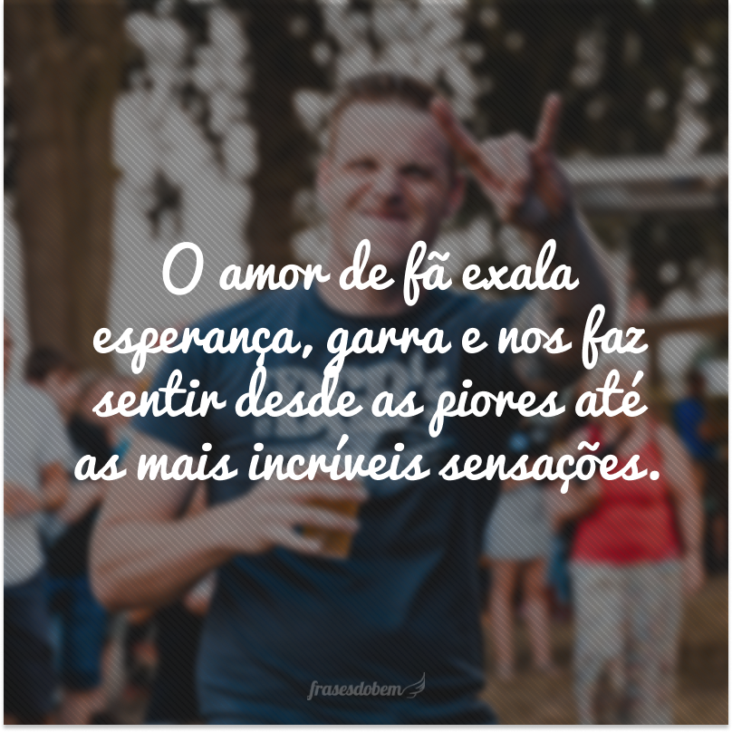 O amor de fã exala esperança, garra e nos faz sentir desde as piores até as mais incríveis sensações.