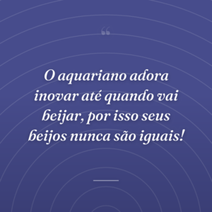 O aquariano adora inovar até quando vai beijar, por isso seus beijos nunca são iguais!