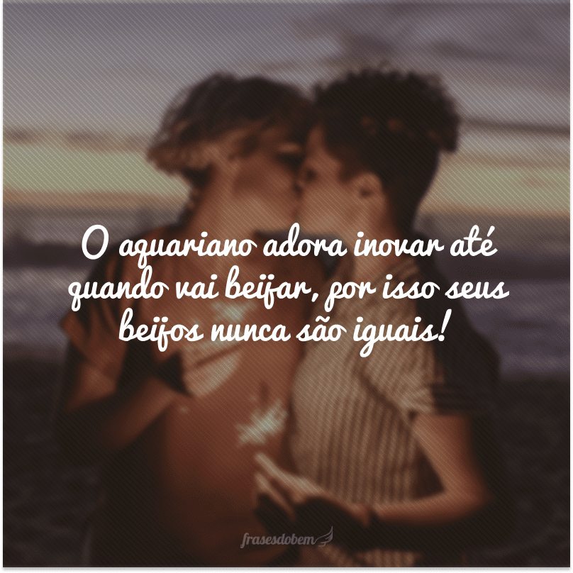 O aquariano adora inovar até quando vai beijar, por isso seus beijos nunca são iguais! 