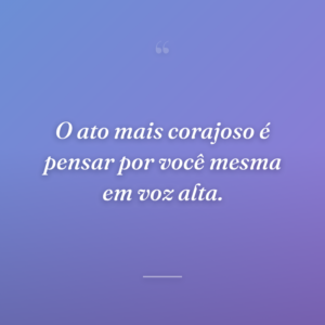 O ato mais corajoso é pensar por você mesma em voz alta.