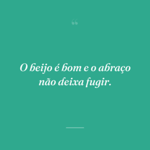 O beijo é bom e o abraço não deixa fugir.