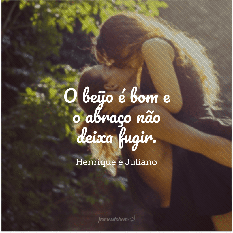 O beijo é bom e o abraço não deixa fugir.