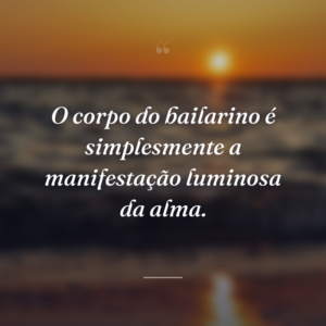 O corpo do bailarino é simplesmente a manifestação luminosa da alma.