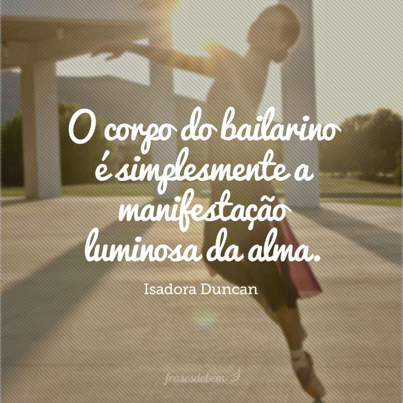 O corpo do bailarino é simplesmente a manifestação luminosa da alma.