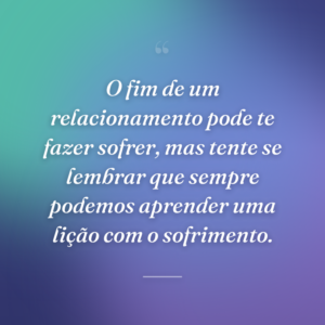 O fim de um relacionamento pode te fazer sofrer, mas tente se lembrar que sempre podemos aprender uma lição com o sofrimento.