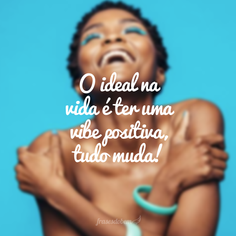 O ideal na vida é ter uma vibe positiva, tudo muda!