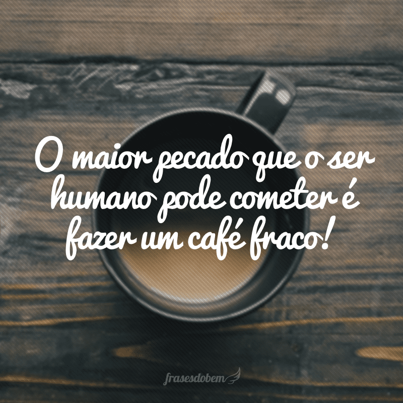 O maior pecado que o ser humano pode cometer é fazer um café fraco!