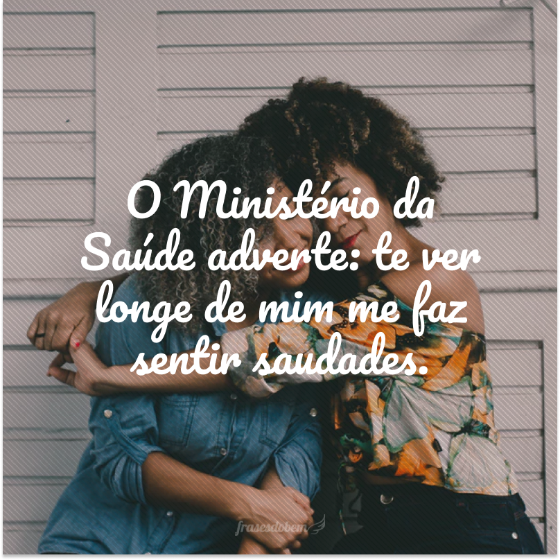 O Ministério da Saúde adverte: te ver longe de mim me faz sentir saudades.