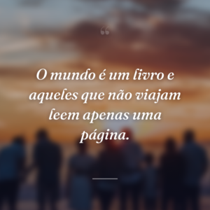 O mundo é um livro e aqueles que não viajam leem apenas uma página.