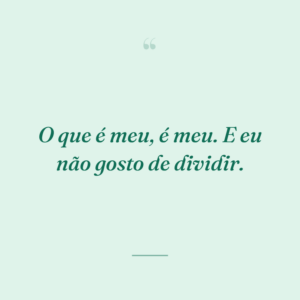 O que é meu, é meu. E eu não gosto de dividir.
