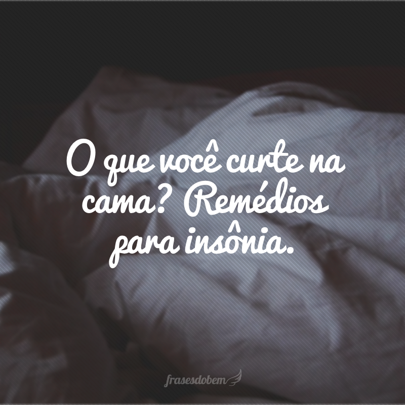 O que você curte na cama? Remédios para insônia.