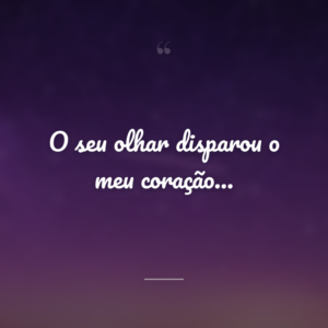 O seu olhar disparou o meu coração…