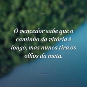 O vencedor sabe que o caminho da vitória é longo, mas nunca tira os olhos da meta.