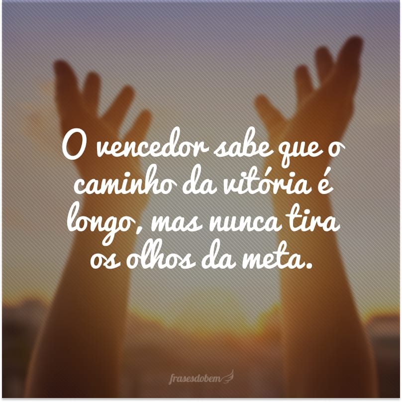 O vencedor sabe que o caminho da vitória é longo, mas nunca tira os olhos da meta.