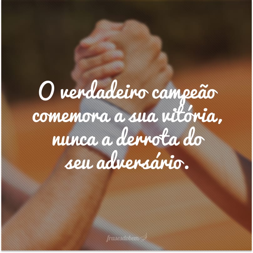 O verdadeiro campeão comemora a sua vitória, nunca a derrota do seu adversário.