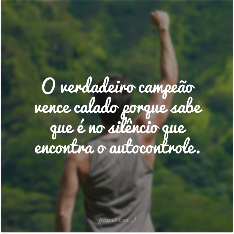 O verdadeiro campeão vence calado porque sabe que é no silêncio que encontra o autocontrole.