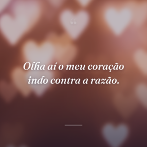 Olha aí o meu coração indo contra a razão.