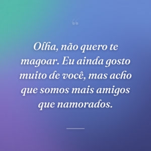 Olha, não quero te magoar. Eu ainda gosto muito de você, mas acho que somos mais amigos que namorados.