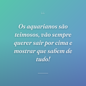 Os aquarianos são teimosos, vão sempre querer sair por cima e mostrar que sabem de tudo!