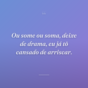 Ou some ou soma, deixe de drama, eu já tô cansado de arriscar.