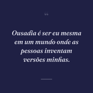 Ousadia é ser eu mesma em um mundo onde as pessoas inventam versões minhas.