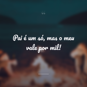 Pai é um só, mas o meu vale por mil!