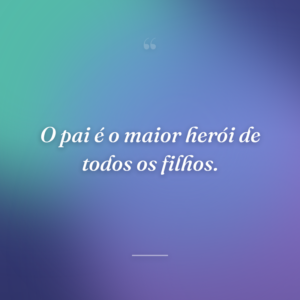 O pai é o maior herói de todos os filhos.