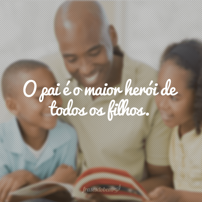 O pai é o maior herói de todos os filhos.