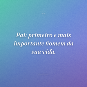 Pai: primeiro e mais importante homem da sua vida.