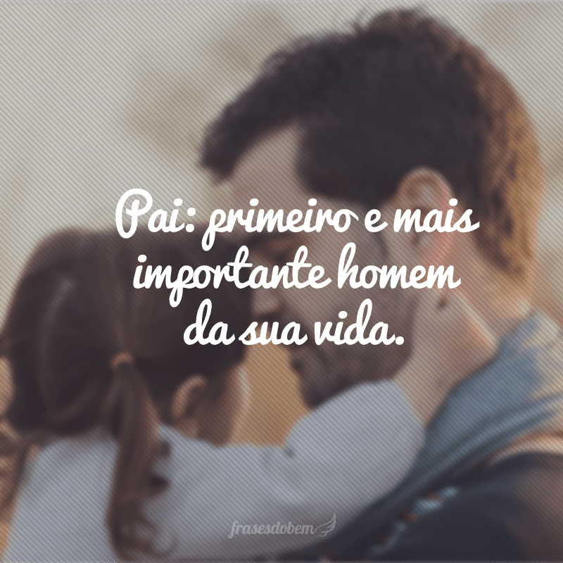 Pai: primeiro e mais importante homem da sua vida.