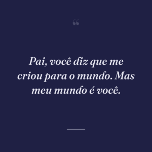 Pai, você diz que me criou para o mundo. Mas meu mundo é você.