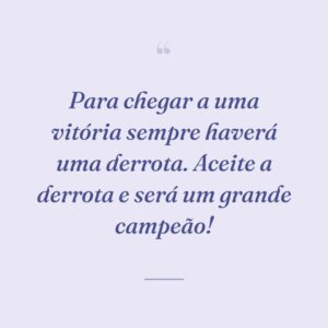 Para chegar a uma vitória sempre haverá uma derrota. Aceite a derrota e será um grande campeão!