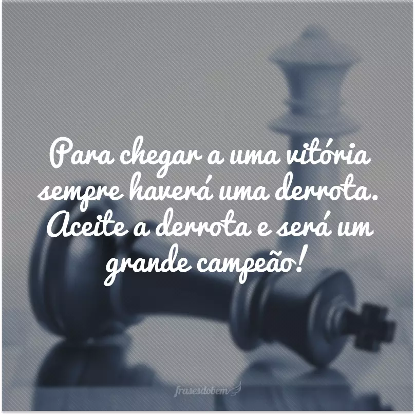 Para chegar a uma vitória sempre haverá uma derrota. Aceite a derrota e será um grande campeão!