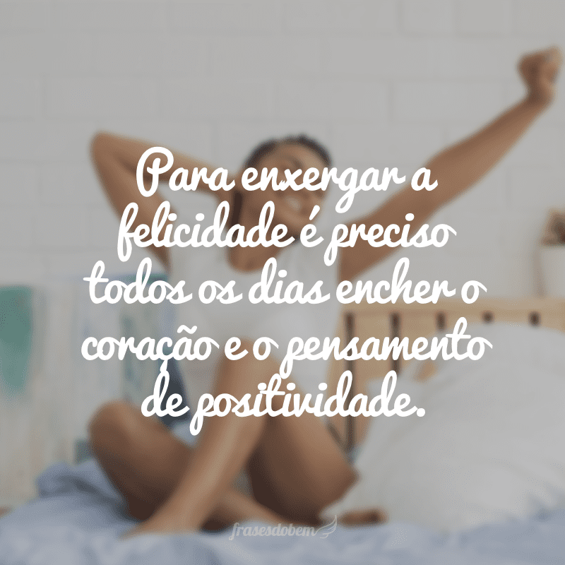 Para enxergar a felicidade é preciso todos os dias encher o coração e o pensamento de positividade.