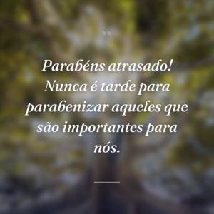 Parabéns atrasado! Nunca é tarde para parabenizar aqueles que são importantes para nós.