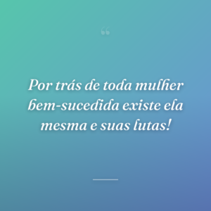 Por trás de toda mulher bem-sucedida existe ela mesma e suas lutas!