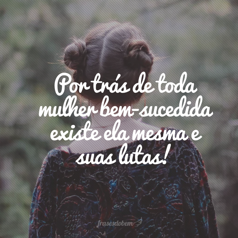 Por trás de toda mulher bem-sucedida existe ela mesma e suas lutas!